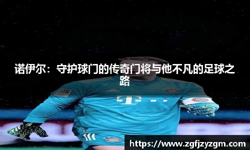 诺伊尔：守护球门的传奇门将与他不凡的足球之路