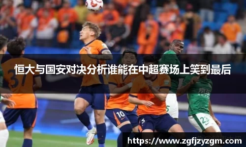 恒大与国安对决分析谁能在中超赛场上笑到最后