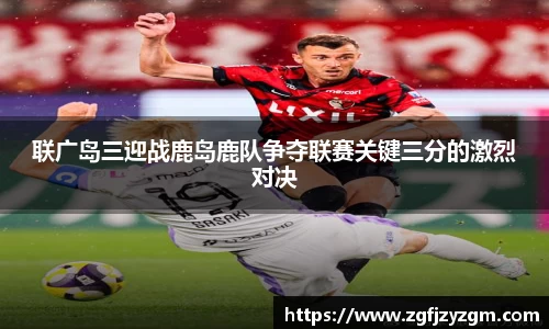 联广岛三迎战鹿岛鹿队争夺联赛关键三分的激烈对决