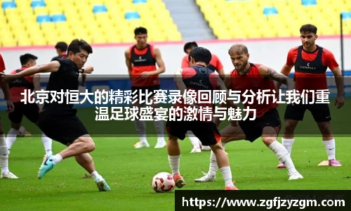 北京对恒大的精彩比赛录像回顾与分析让我们重温足球盛宴的激情与魅力