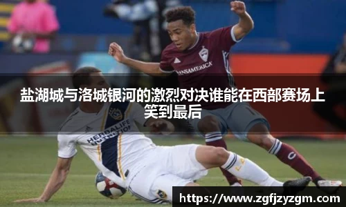 盐湖城与洛城银河的激烈对决谁能在西部赛场上笑到最后