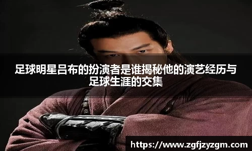 足球明星吕布的扮演者是谁揭秘他的演艺经历与足球生涯的交集