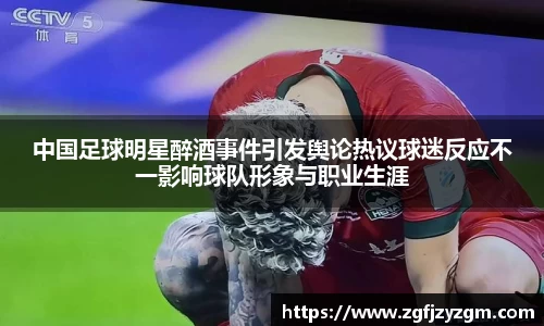 中国足球明星醉酒事件引发舆论热议球迷反应不一影响球队形象与职业生涯