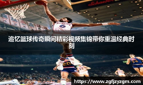追忆篮球传奇瞬间精彩视频集锦带你重温经典时刻